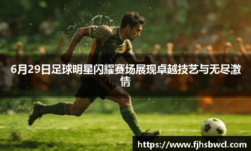 6月29日足球明星闪耀赛场展现卓越技艺与无尽激情