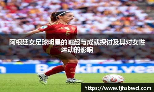 阿根廷女足球明星的崛起与成就探讨及其对女性运动的影响
