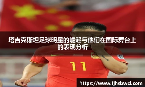 塔吉克斯坦足球明星的崛起与他们在国际舞台上的表现分析