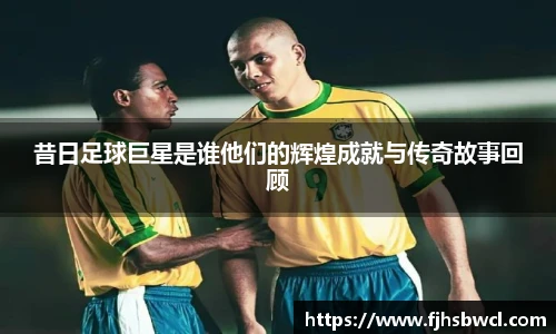 昔日足球巨星是谁他们的辉煌成就与传奇故事回顾