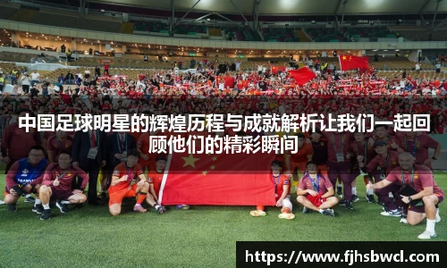 中国足球明星的辉煌历程与成就解析让我们一起回顾他们的精彩瞬间