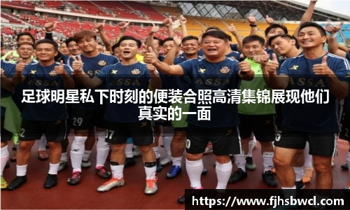 足球明星私下时刻的便装合照高清集锦展现他们真实的一面